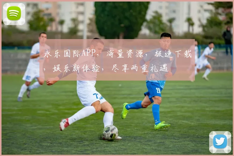 永乐国际APP，海量资源，极速下载，娱乐新体验，尽享两重礼遇