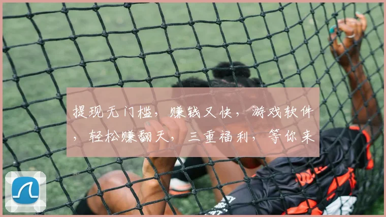 提现无门槛，赚钱又快，游戏软件，轻松赚翻天，三重福利，等你来体验，