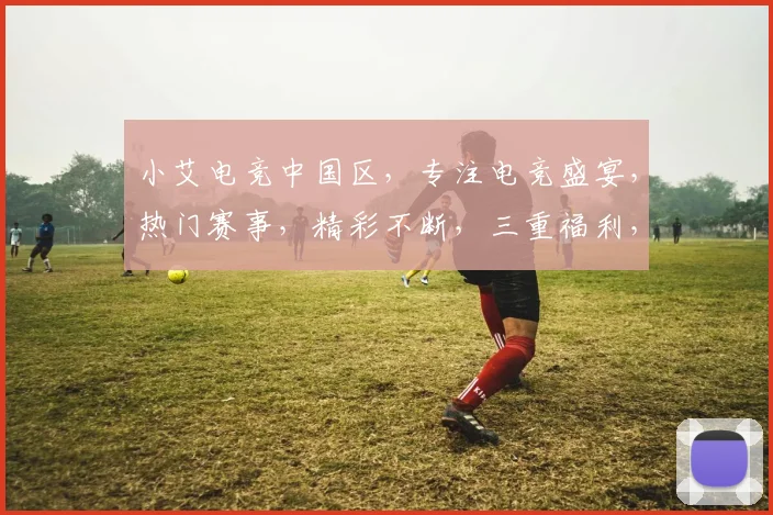 小艾电竞中国区，专注电竞盛宴，热门赛事，精彩不断，三重福利，等你来战，独家平台，不容错过，