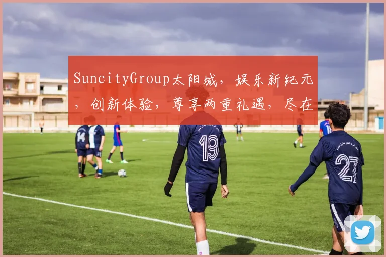 SuncityGroup太阳城，娱乐新纪元，创新体验，尊享两重礼遇，尽在亚洲娱乐先锋