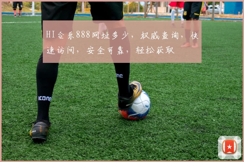 HI合乐888网址多少，权威查询，快速访问，安全可靠，轻松获取