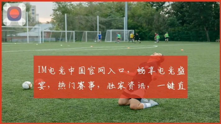 IM电竞中国官网入口，畅享电竞盛宴，热门赛事，独家资讯，一键直达，体验非凡