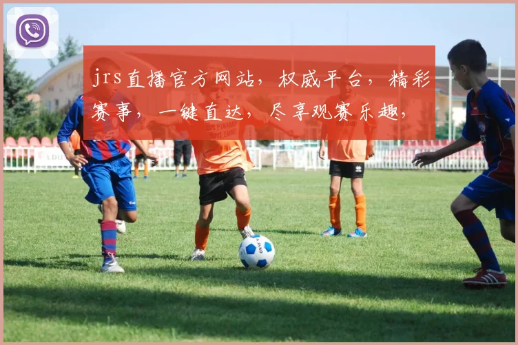 jrs直播官方网站，权威平台，精彩赛事，一键直达，尽享观赛乐趣，不容错过