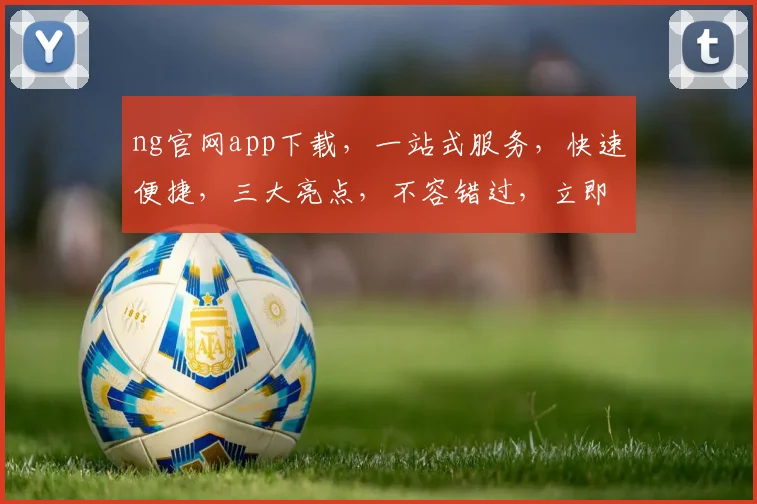 ng官网app下载，一站式服务，快速便捷，三大亮点，不容错过，立即体验