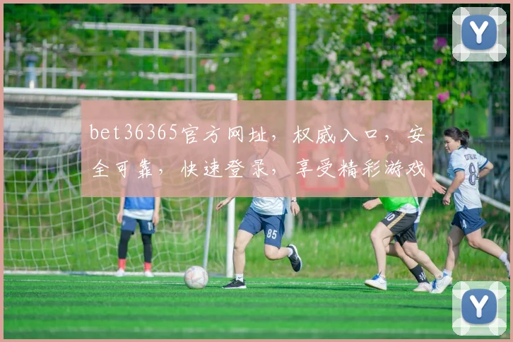 bet36365官方网址，权威入口，安全可靠，快速登录，享受精彩游戏体验