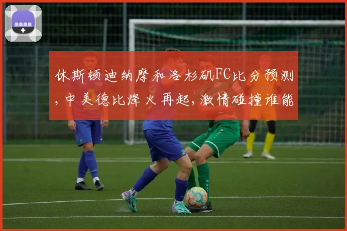休斯顿迪纳摩和洛杉矶FC比分预测,中美德比烽火再起,激情碰撞谁能笑到最后