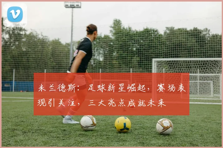 米兰德斯：足球新星崛起，赛场表现引关注，三大亮点成就未来