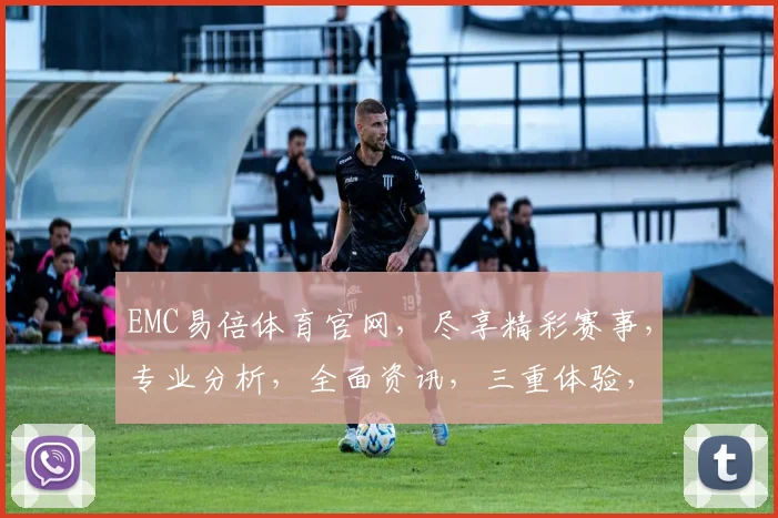 EMC易倍体育官网，尽享精彩赛事，专业分析，全面资讯，三重体验，一网打尽