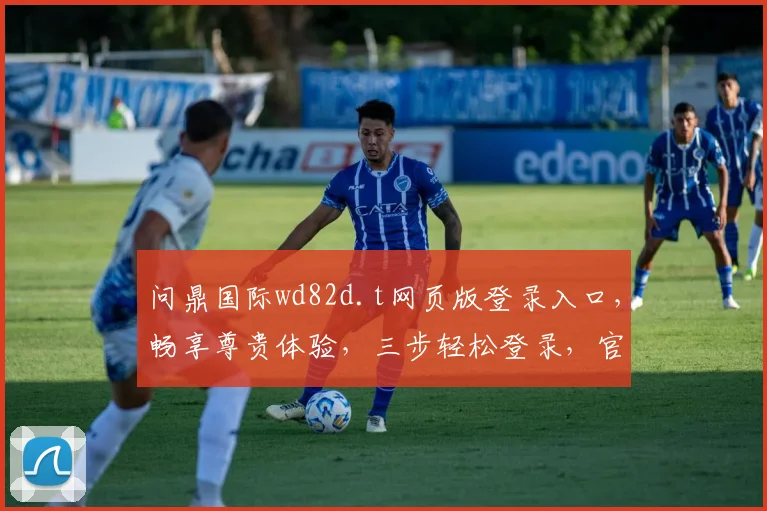 问鼎国际wd82d.t网页版登录入口，畅享尊贵体验，三步轻松登录，官网直达，不容错过