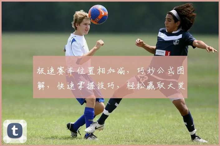 极速赛车位置相加减，巧妙公式图解，快速掌握技巧，轻松赢取大奖，三步到位