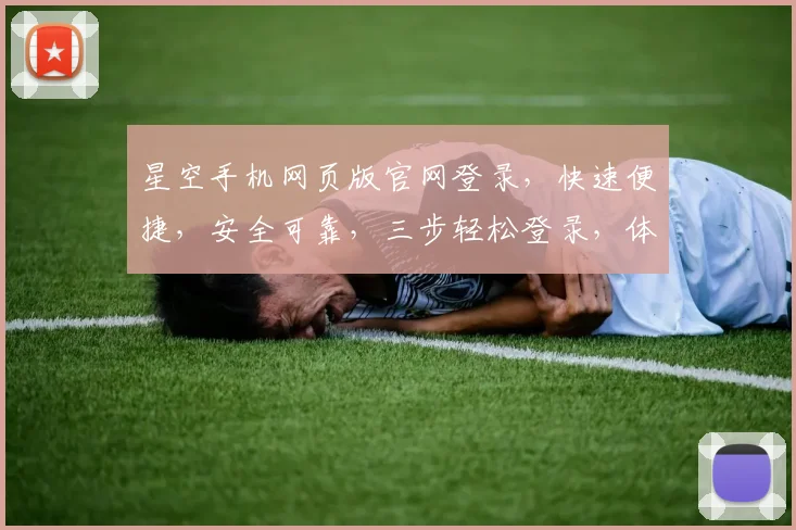 星空手机网页版官网登录，快速便捷，安全可靠，三步轻松登录，体验非凡