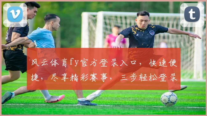 风云体育fy官方登录入口，快速便捷，尽享精彩赛事，三步轻松登录，体验非凡