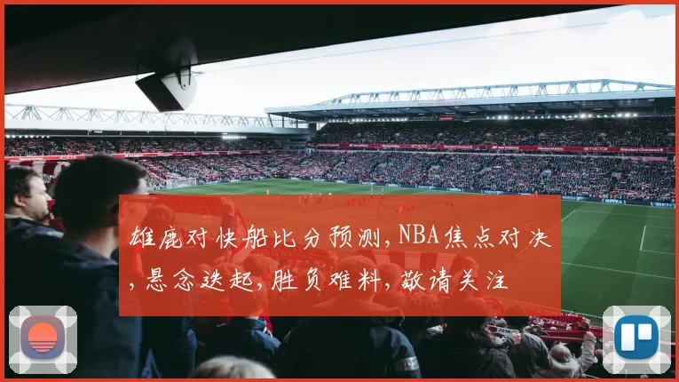 雄鹿对快船比分预测,NBA焦点对决,悬念迭起,胜负难料,敬请关注