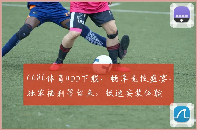 6686体育app下载，畅享竞技盛宴，独家福利等你来，极速安装体验