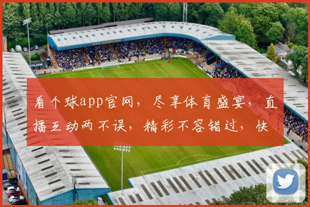 看个球app官网，尽享体育盛宴，直播互动两不误，精彩不容错过，快来体验