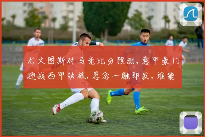 尤文图斯对马竞比分预测,意甲豪门迎战西甲劲旅,悬念一触即发,谁能笑到最后